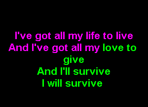 I've got all my life to live
And I've got all my love to

give
And I'll survive
I will survive