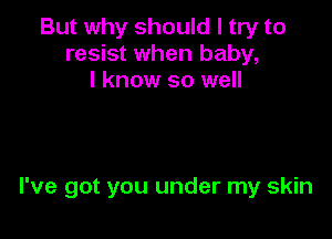 But why should I try to
resist when baby,
I know so well

I've got you under my skin