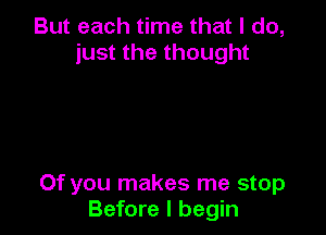 But each time that I do,
just the thought

Of you makes me stop
Before I begin