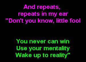 And repeats,
repeats in my ear
Don't you know, little fool

You never can win
Use your mentality
Wake up to reality