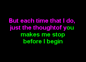 But each time that I do,
just the thoughtof you

makes me stop
before I begin