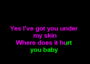 Yes I've got you under

my skin
Where does it hurt
you baby
