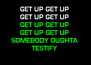 GET UP GET UP
GET UP GET UP
GET UP GET UP
GET UP GET UP
SOMEBODY OUGHTA
TESTIFY