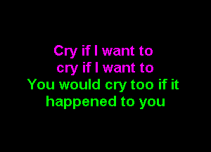 Cry if I want to
cry if I want to

You would cry too if it
happened to you