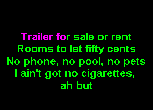 Trailer for sale or rent
Rooms to let fifty cents
No phone, no pool, no pets
I ain't got no cigarettes,
ah but