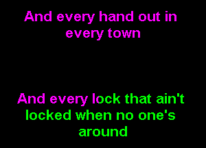 And every hand out in
every town

And every lock that ain't
locked when no one's
around