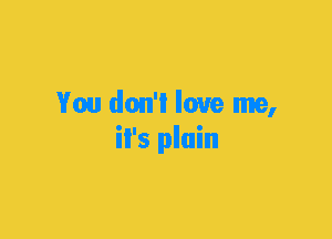 You don't love me,
iI's plain