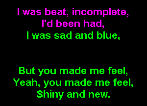 I was beat, incomplete,
I'd been had,
I was sad and blue,

But you made me feel,
Yeah, you made me feel,
Shiny and new.