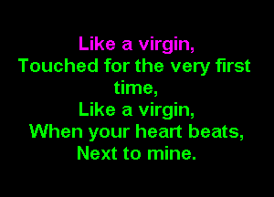 Like a virgin,
Touched for the very first
time,

Like a virgin,
When your heart beats,
Next to mine.
