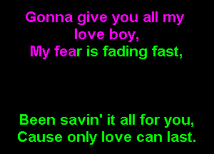 Gonna give you all my
love boy,
My fear is fading fast,

Been savin' it all for you,
Cause only love can last.