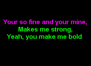 Your so fine and your mine,
Makes me strong,

Yeah, you make me bold