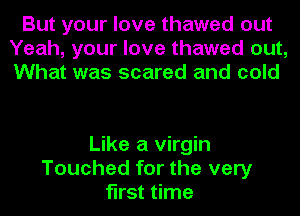 But your love thawed out
Yeah, your love thawed out,
What was scared and cold

Like a virgin
Touched for the very
first time