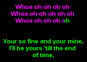 Whoa oh oh oh oh
Whoa oh oh oh oh oh
Whoa oh oh oh oh

Your so fine and your mine,
I'll be yours 'till the end
of time,