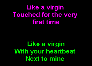 Like a virgin
Touched for the very
first time

Like a virgin
With your heartbeat
Next to mine