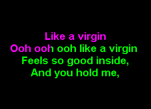 Like a virgin
Ooh ooh ooh like a virgin

Feels so good inside,
And you hold me,