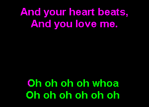 And your heart beats,
And you love me.

Oh oh oh oh whoa
Oh oh oh oh oh oh