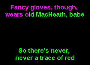 Fancy gloves, though,
wears old MacHeath, babe

80 there's never,
never a trace of red