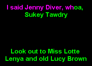 I said Jenny Diver, whoa,
Sukey Tawdry

Look out to Miss Lotte
Lenya and old Lucy Brown