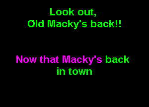 Look out,
Old Macky's back!!

Now that Macky's back
in town