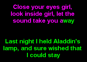 Close your eyes girl,
look inside girl, let the
sound take you away

Last night I held Aladdin's
lamp, and sure wished that
I could stay