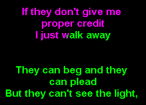 If they don't give me
proper credit
I just walk away

They can beg and they
can plead
But they can't see the light,