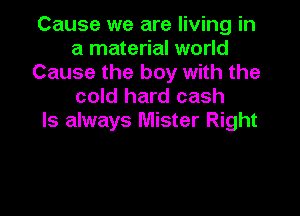 Cause we are living in
a material world
Cause the boy with the
cold hard cash

ls always Mister Right