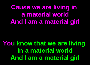 Cause we are living in
a material world
And I am a material girl

You know that we are living
in a material world
And I am a material girl