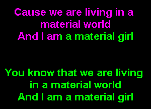 Cause we are living in a
material world
And I am a material girl

You know that we are living
in a material world
And I am a material girl