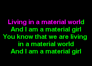 Living in a material world
And I am a material girl
You know that we are living
in a material world
And I am a material girl