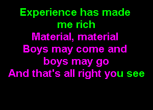 Experience has made
me rich
Material, material
Boys may come and
boys may go
And that's all right you see