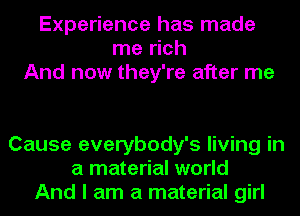 Experience has made
me rich
And now they're after me

Cause everybody's living in
a material world
And I am a material girl