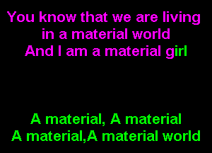 You know that we are living
in a material world
And I am a material girl

A material, A material
A material,A material world