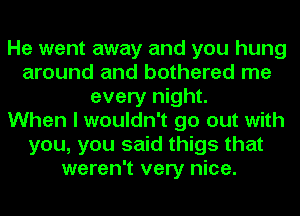 He went away and you hung
around and bothered me
every night.

When I wouldn't go out with
you, you said thigs that
weren't very nice.