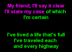 My friend, I'll say it clear
I'll state my case of which
I'm certain

I've lived a life that's full
I've traveled each
and every highway