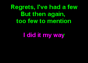 Regrets, I've had a few
But then again,
too few to mention

I did it my way