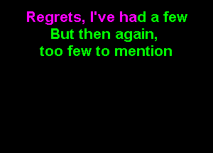 Regrets, I've had a few
But then again,
too few to mention