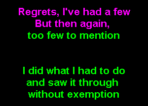 Regrets, I've had a few
But then again,
too few to mention

I did what I had to do

and saw it through
without exemption l
