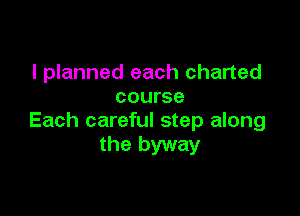 I planned each charted
course

Each careful step along
the byway