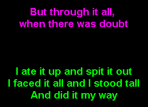 But through it all,
when there was doubt

I ate it up and spit it out
I faced it all and I stood tall
And did it my way