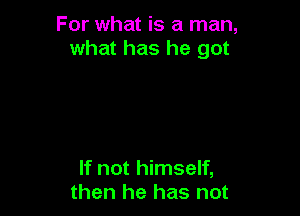 For what is a man,
what has he got

If not himself,
then he has not