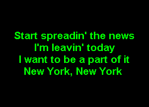 Start spreadin' the news
I'm Ieavin' today

lwant to be a part of it
New York, New York