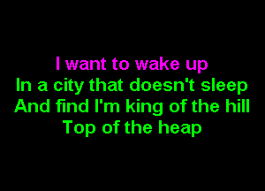 I want to wake up
In a city that doesn't sleep

And find I'm king of the hill
Top of the heap