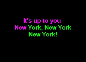 It's up to you
New York, New York

New York!