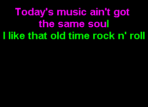 Today's music ain't got
the same soul
I like that old time rock n' roll