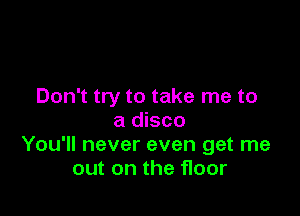 Don't try to take me to

a disco
You'll never even get me
out on the floor