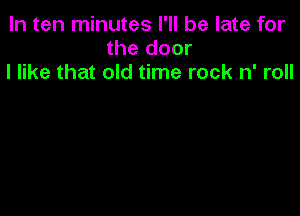 In ten minutes I'll be late for
the door
I like that old time rock n' roll