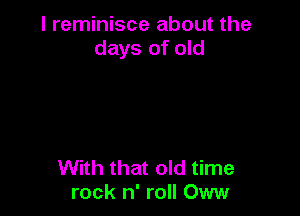 I reminisce about the
days of old

With that old time
rock n' roll Oww