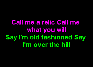 Call me a relic Call me
what you will

Say I'm old fashioned Say
I'm over the hill