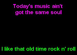 Today's music ain't
got the same soul

I like that old time rock n' roll