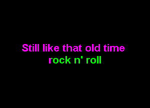 Still like that old time

rock n' roll